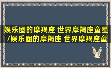 娱乐圈的摩羯座 世界摩羯座童星/娱乐圈的摩羯座 世界摩羯座童星-我的网站